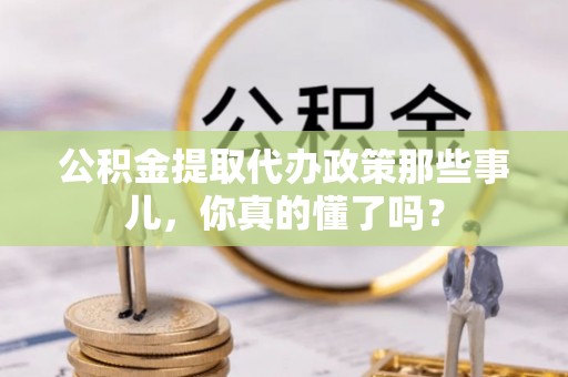 琅琊公积金提取代办政策那些事儿，你真的懂了吗？
