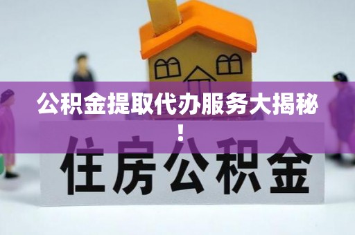 琅琊公积金提取代办服务大揭秘！