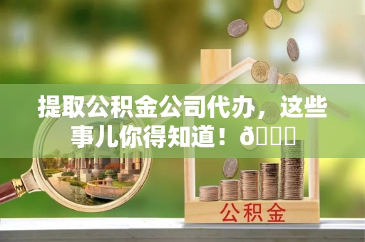 琅琊提取公积金公司代办，这些事儿你得知道！😎