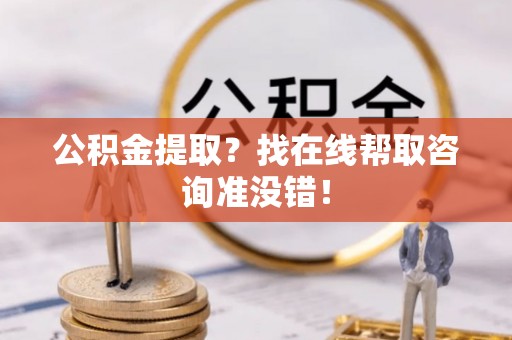 琅琊公积金提取？找在线帮取咨询准没错！