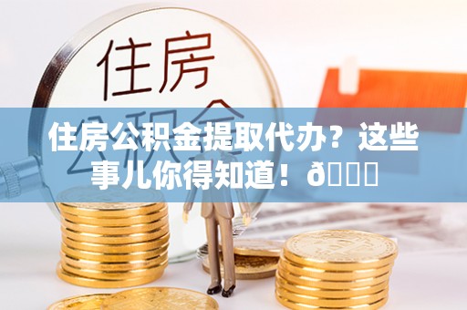 琅琊住房公积金提取代办？这些事儿你得知道！😎