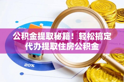 琅琊公积金提取秘籍！轻松搞定代办提取住房公积金