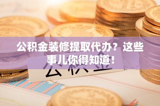 琅琊公积金装修提取代办？这些事儿你得知道！