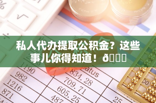 琅琊私人代办提取公积金？这些事儿你得知道！😎