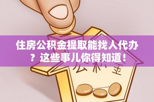 琅琊住房公积金提取能找人代办？这些事儿你得知道！