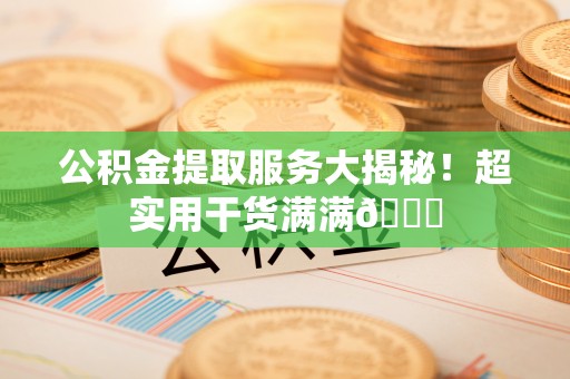 琅琊公积金提取服务大揭秘！超实用干货满满😎