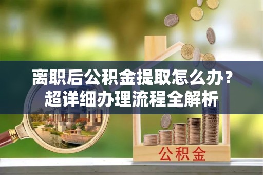琅琊离职后公积金提取怎么办？超详细办理流程全解析