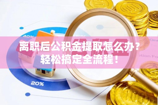 琅琊离职后公积金提取怎么办？轻松搞定全流程！