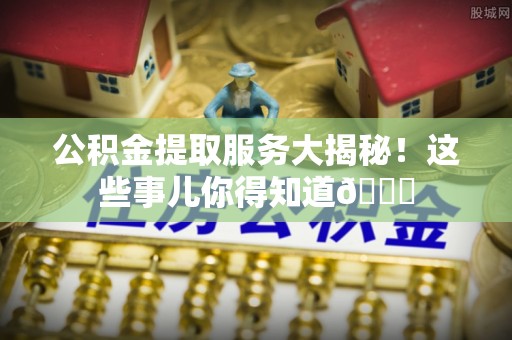 琅琊公积金提取服务大揭秘！这些事儿你得知道😎