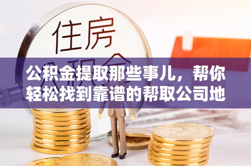 琅琊公积金提取那些事儿，帮你轻松找到靠谱的帮取公司地址！