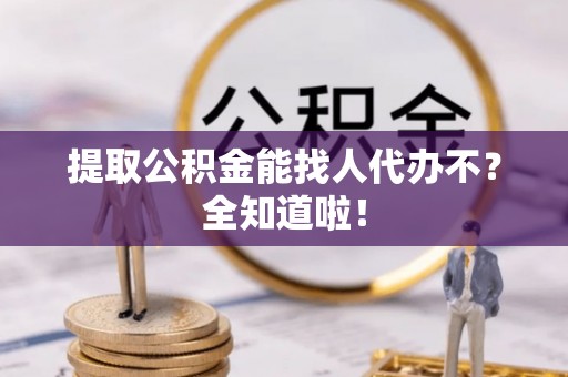 琅琊提取公积金能找人代办不？全知道啦！