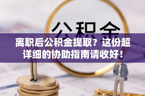 琅琊离职后公积金提取？这份超详细的协助指南请收好！