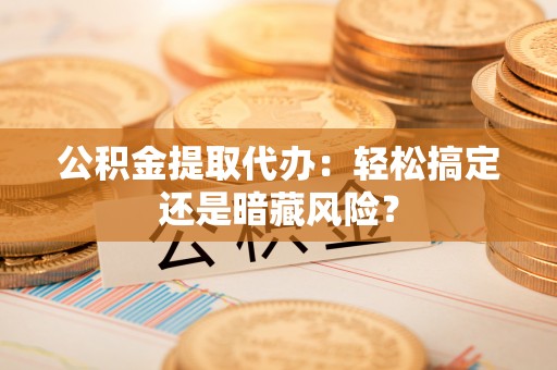 琅琊公积金提取代办：轻松搞定还是暗藏风险？