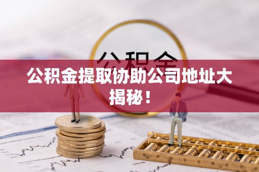 琅琊公积金提取协助公司地址大揭秘！