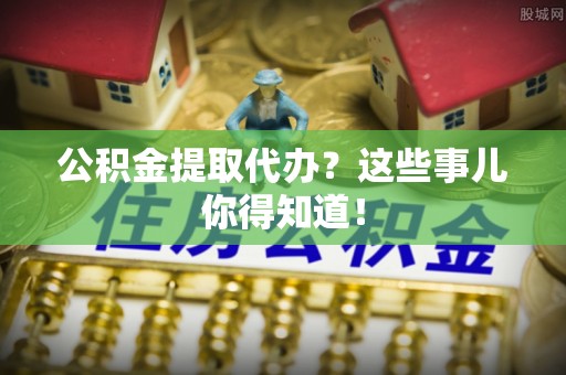 琅琊公积金提取代办？这些事儿你得知道！