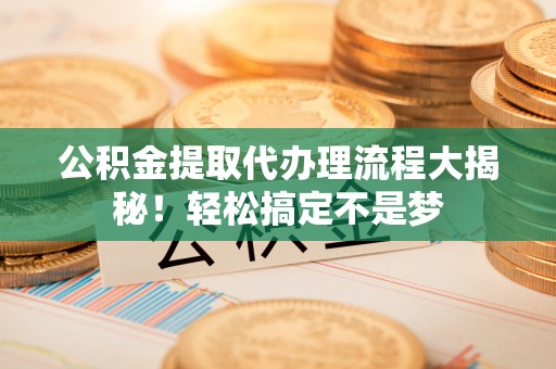 琅琊公积金提取代办理流程大揭秘！轻松搞定不是梦