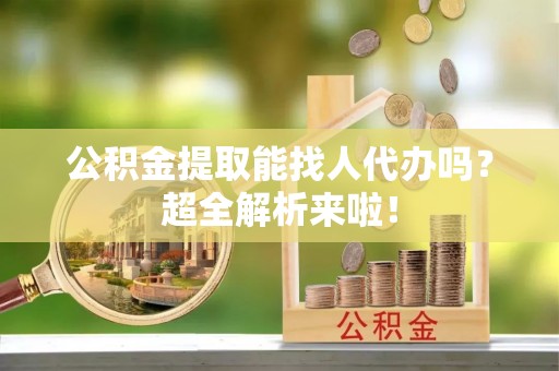 琅琊公积金提取能找人代办吗？超全解析来啦！