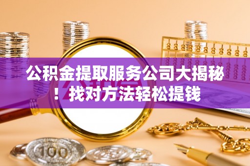 琅琊公积金提取服务公司大揭秘！找对方法轻松提钱