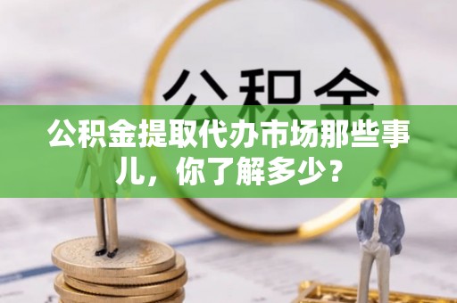 琅琊公积金提取代办市场那些事儿，你了解多少？