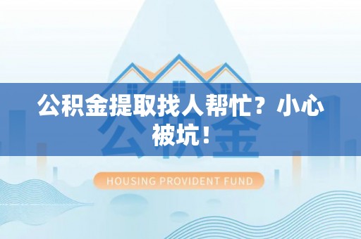 琅琊公积金提取找人帮忙？小心被坑！