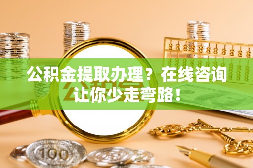 琅琊公积金提取办理？在线咨询让你少走弯路！