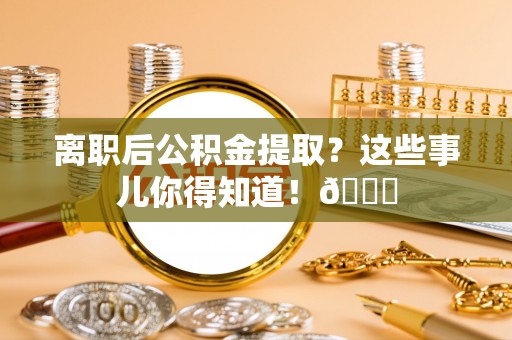 琅琊离职后公积金提取？这些事儿你得知道！😎