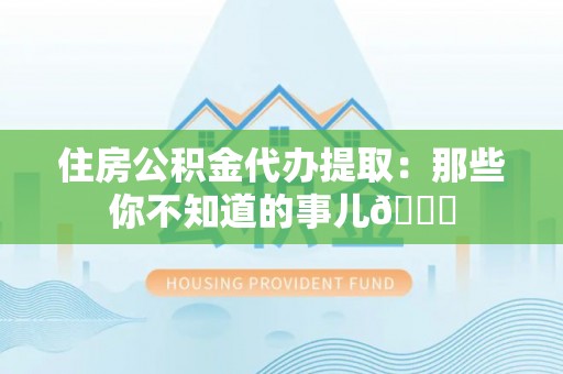 琅琊住房公积金代办提取：那些你不知道的事儿😎