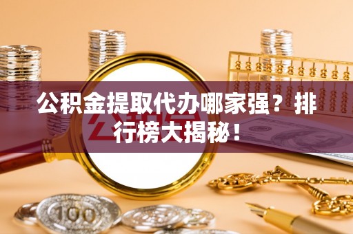琅琊公积金提取代办哪家强？排行榜大揭秘！