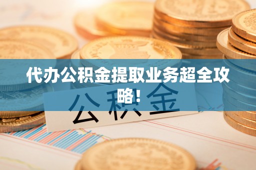 琅琊代办公积金提取业务超全攻略！