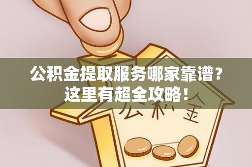 琅琊公积金提取服务哪家靠谱？这里有超全攻略！