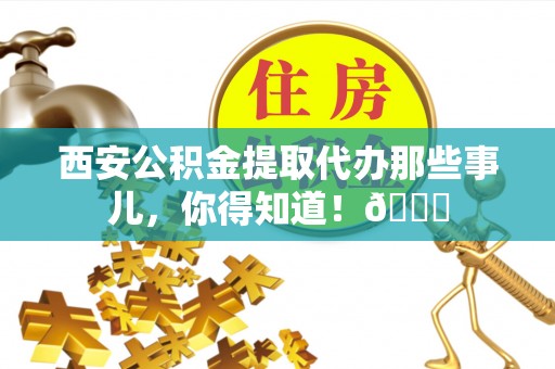 琅琊西安公积金提取代办那些事儿，你得知道！😎