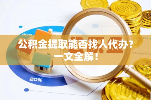 琅琊公积金提取能否找人代办？一文全解！
