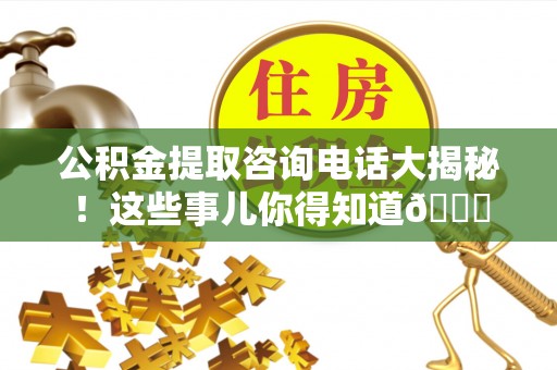 琅琊公积金提取咨询电话大揭秘！这些事儿你得知道😎