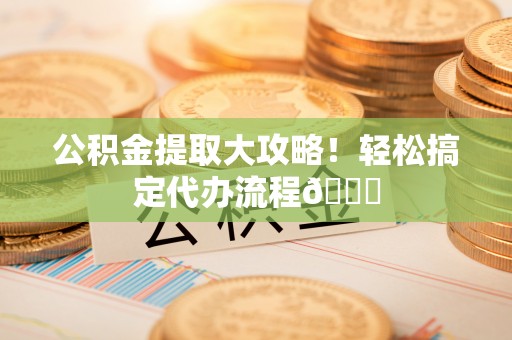 琅琊公积金提取大攻略！轻松搞定代办流程😎