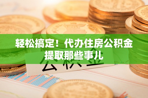 琅琊轻松搞定！代办住房公积金提取那些事儿