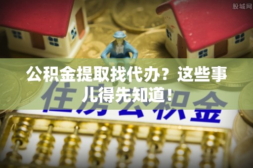 琅琊公积金提取找代办？这些事儿得先知道！