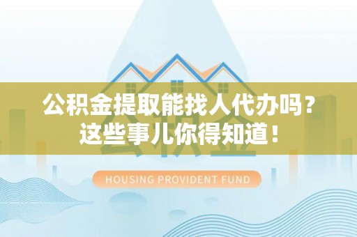 琅琊公积金提取能找人代办吗？这些事儿你得知道！