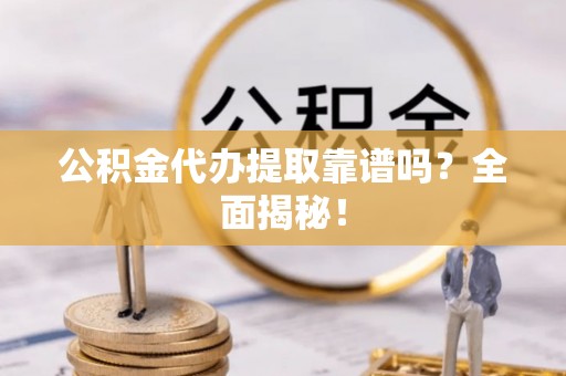 琅琊公积金代办提取靠谱吗？全面揭秘！