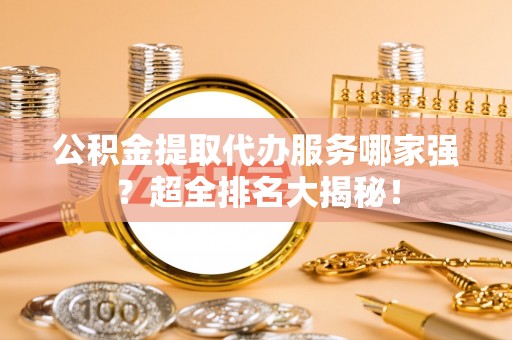 琅琊公积金提取代办服务哪家强？超全排名大揭秘！