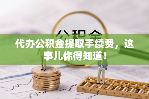 琅琊代办公积金提取手续费，这事儿你得知道！