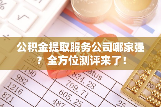 琅琊公积金提取服务公司哪家强？全方位测评来了！