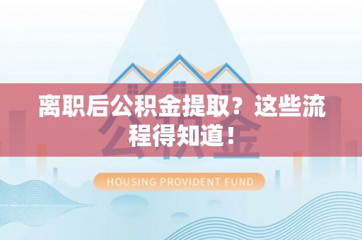 琅琊离职后公积金提取？这些流程得知道！