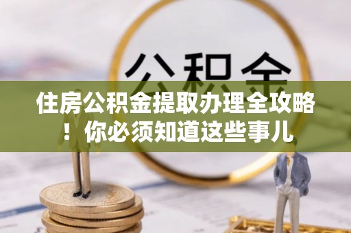 琅琊住房公积金提取办理全攻略！你必须知道这些事儿