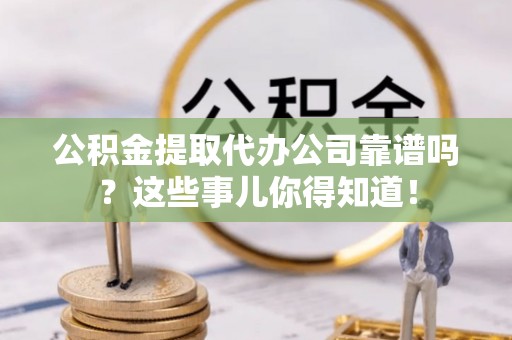 琅琊公积金提取代办公司靠谱吗？这些事儿你得知道！