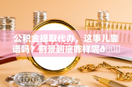琅琊公积金提取代办，这事儿靠谱吗？前景到底咋样呢😏