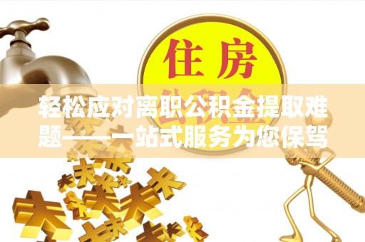 琅琊轻松应对离职公积金提取难题——一站式服务为您保驾护航