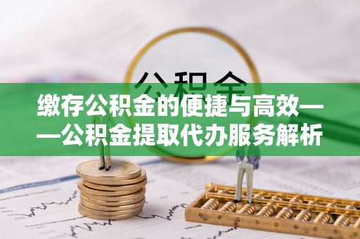 琅琊缴存公积金的便捷与高效——公积金提取代办服务解析