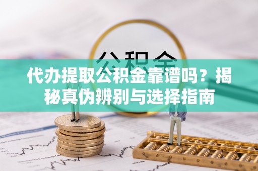琅琊代办提取公积金靠谱吗？揭秘真伪辨别与选择指南