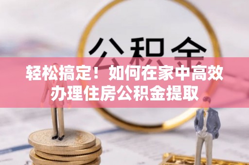 琅琊轻松搞定！如何在家中高效办理住房公积金提取