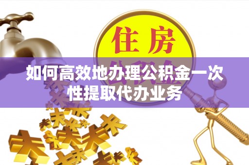 琅琊如何高效地办理公积金一次性提取代办业务